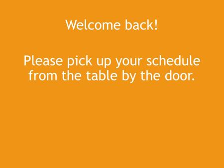 Welcome back! Please pick up your schedule from the table by the door.