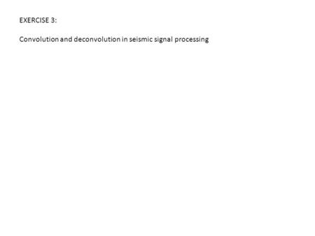 EXERCISE 3: Convolution and deconvolution in seismic signal processing.