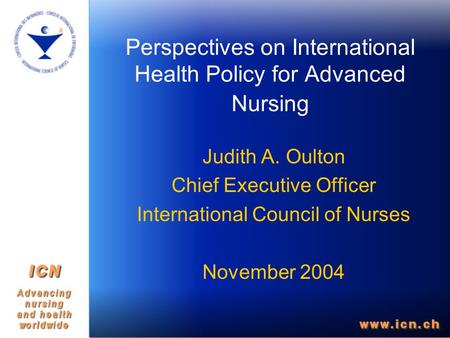 Perspectives on International Health Policy for Advanced Nursing Judith A. Oulton Chief Executive Officer International Council of Nurses November 2004.