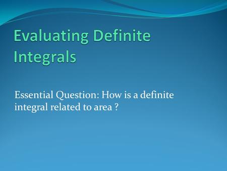 Essential Question: How is a definite integral related to area ?