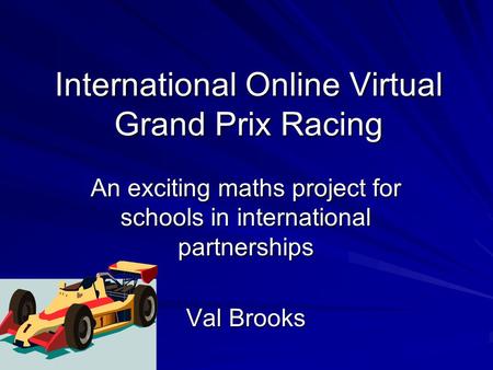 International Online Virtual Grand Prix Racing An exciting maths project for schools in international partnerships Val Brooks.