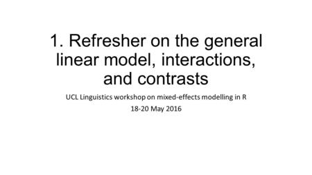 1. Refresher on the general linear model, interactions, and contrasts UCL Linguistics workshop on mixed-effects modelling in R 18-20 May 2016.