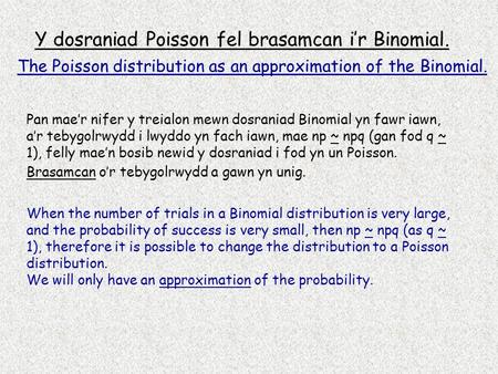 Y dosraniad Poisson fel brasamcan i’r Binomial. Pan mae’r nifer y treialon mewn dosraniad Binomial yn fawr iawn, a’r tebygolrwydd i lwyddo yn fach iawn,