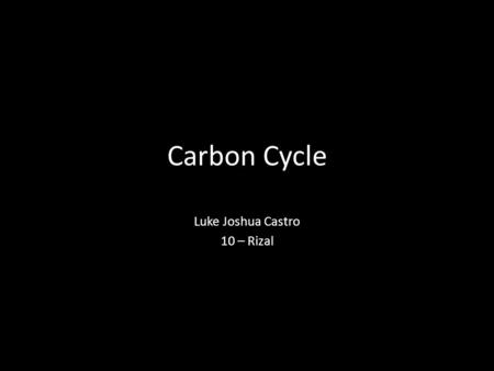 Carbon Cycle Luke Joshua Castro 10 – Rizal. What Is Carbon? C carbo = coal Non metal Fourth most abundant element Burning with insufficient oxygen Gas.