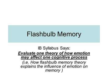 Flashbulb Memory IB Syllabus Says: Evaluate one theory of how emotion may affect one cognitive process (i.e. How flashbulb memory theory explains the influence.