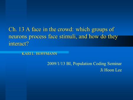 Ch. 13 A face in the crowd: which groups of neurons process face stimuli, and how do they interact? KARI L. HOFFMANN 2009/1/13 BI, Population Coding Seminar.