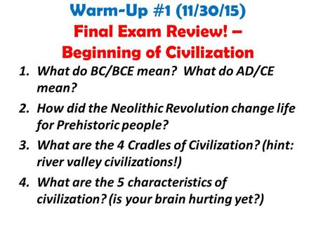 Warm-Up #1 (11/30/15) Final Exam Review! – Beginning of Civilization 1.What do BC/BCE mean? What do AD/CE mean? 2.How did the Neolithic Revolution change.