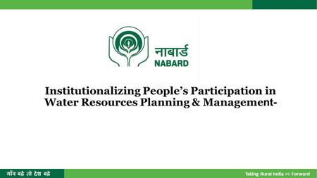 Institutionalizing People’s Participation in Water Resources Planning & Manageme nt- गाँव बढ़े तो देश बढ़े Taking Rural India >> Forward.