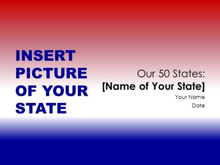 Your Name Date Our 50 States: [Name of Your State] INSERT PICTURE OF YOUR STATE.