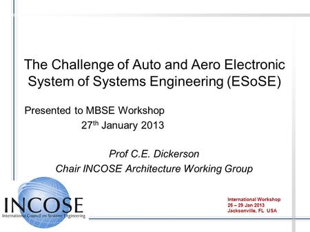 The Challenge of Auto and Aero Electronic System of Systems Engineering (ESoSE) Prof C.E. Dickerson Chair INCOSE Architecture Working Group International.