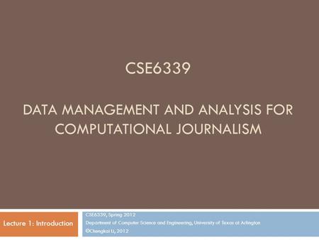 CSE6339 DATA MANAGEMENT AND ANALYSIS FOR COMPUTATIONAL JOURNALISM CSE6339, Spring 2012 Department of Computer Science and Engineering, University of Texas.