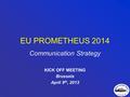 EU PROMETHEUS 2014 Communication Strategy KICK OFF MEETING Brussels April 9 th, 2013.