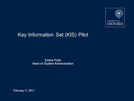 February 11, 2011 Key Information Set (KIS) Pilot Emma Potts Head of Student Administration.