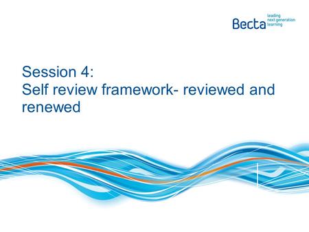 Session 4: Self review framework- reviewed and renewed.