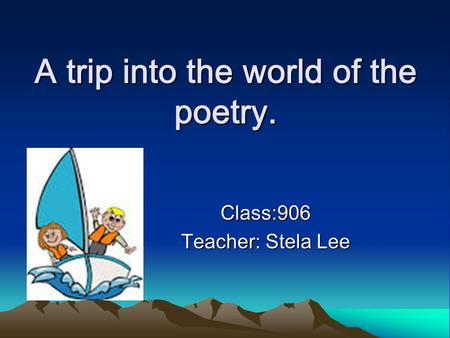 A trip into the world of the poetry. Class:906 Teacher: Stela Lee.