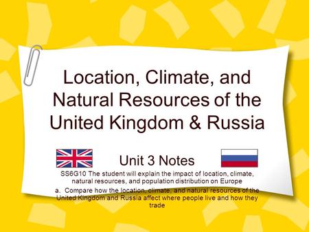 Location, Climate, and Natural Resources of the United Kingdom & Russia Unit 3 Notes SS6G10 The student will explain the impact of location, climate, natural.