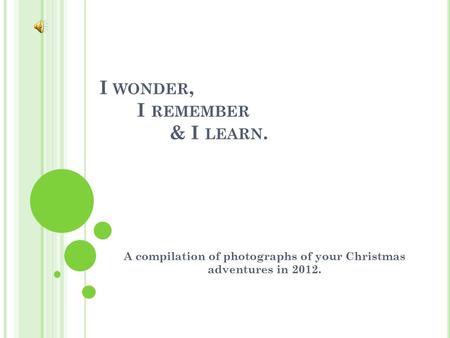 I WONDER, I REMEMBER & I LEARN. A compilation of photographs of your Christmas adventures in 2012.