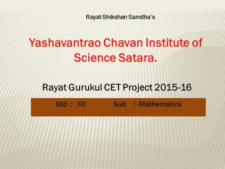 Yashavantrao Chavan Institute of Science Satara. Rayat Shikshan Sanstha’s Rayat Gurukul CET Project 2015-16 Std : XII Sub : -Mathematics.