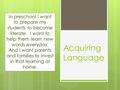 Acquiring Language In preschool I want to prepare my students to become literate. I want to help them learn new words everyday. And I want parents and.