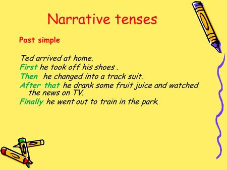 Narrative tenses Past simple Ted arrived at home. First he took off his shoes. Then he changed into a track suit. After that he drank some fruit juice.