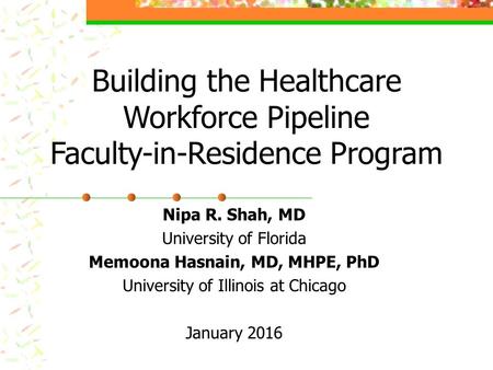 Building the Healthcare Workforce Pipeline Faculty-in-Residence Program Nipa R. Shah, MD University of Florida Memoona Hasnain, MD, MHPE, PhD University.