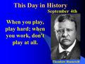 This Day in History September 4th When you play, play hard; when you work, don't play at all. Theodore Roosevelt.