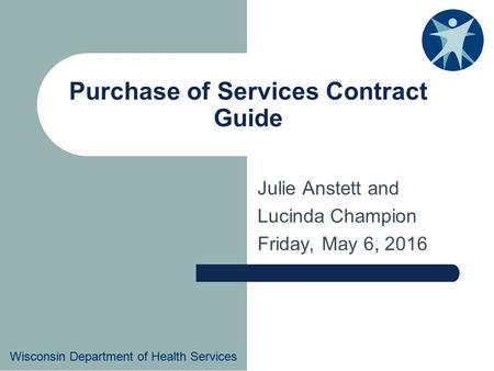 Wisconsin Department of Health Services Purchase of Services Contract Guide Julie Anstett and Lucinda Champion Friday, May 6, 2016 Wisconsin Department.