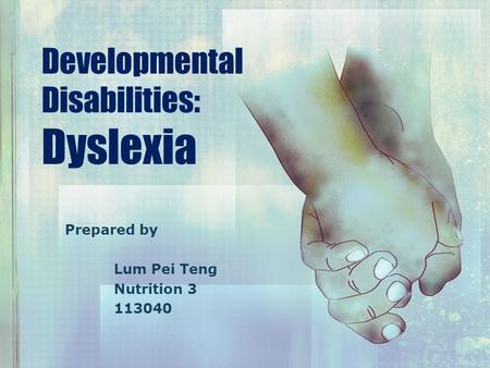 Developmental Disabilities: Dyslexia Prepared by Lum Pei Teng Nutrition 3 113040.