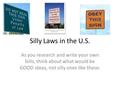 Silly Laws in the U.S. As you research and write your own bills, think about what would be GOOD ideas, not silly ones like these: