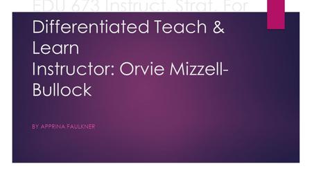 EDU 673 Instruct. Strat. For Differentiated Teach & Learn Instructor: Orvie Mizzell- Bullock BY APPRINA FAULKNER.