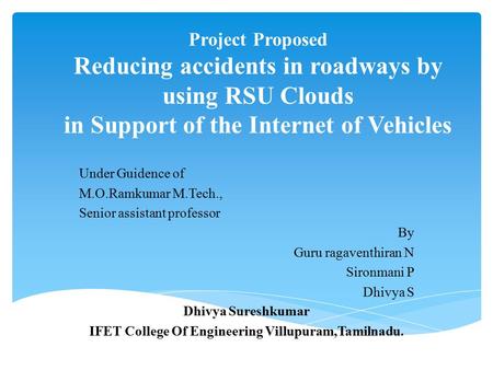 Project Proposed Reducing accidents in roadways by using RSU Clouds in Support of the Internet of Vehicles Under Guidence of M.O.Ramkumar M.Tech., Senior.