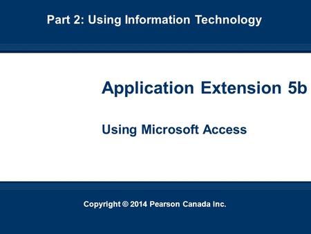 Copyright © 2014 Pearson Canada Inc. Ext. 5b-1 Copyright © 2014 Pearson Canada Inc. Application Extension 5b Using Microsoft Access Part 2: Using Information.