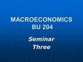 MACROECONOMICS BU 204 SeminarThree. Agenda Course Issues and Questions Course Issues and Questions Chapters Three and Four: Questions and Problems from.