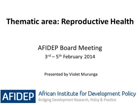 Thematic area: Reproductive Health 1 AFIDEP Board Meeting 3 rd – 5 th February 2014 Presented by Violet Murunga.