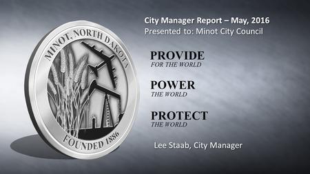 City Manager Report – May, 2016 Presented to: Minot City Council City Manager Report – May, 2016 Presented to: Minot City Council Lee Staab, City Manager.