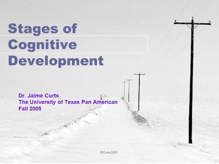 JBCurts/2005 Stages of Cognitive Development Dr. Jaime Curts The University of Texas Pan American Fall 2005.