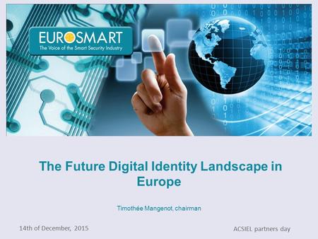 The Future Digital Identity Landscape in Europe Timothée Mangenot, chairman 14th of December, 2015 ACSIEL partners day.