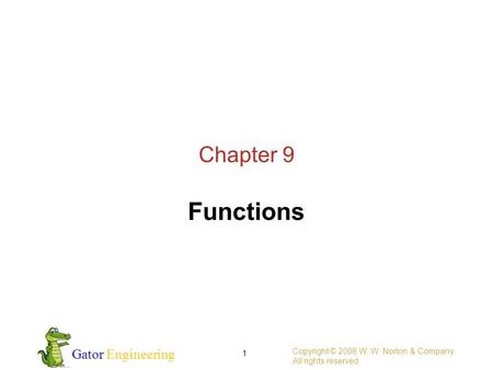 Gator Engineering Copyright © 2008 W. W. Norton & Company. All rights reserved. 1 Chapter 9 Functions.