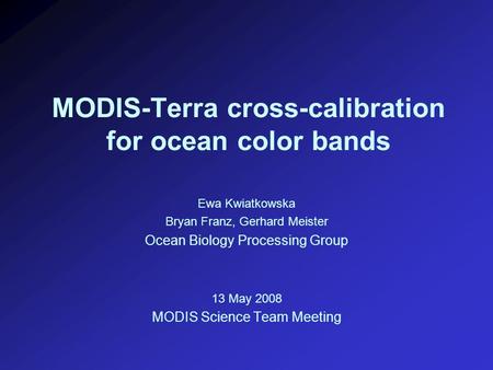 MODIS-Terra cross-calibration for ocean color bands Ewa Kwiatkowska Bryan Franz, Gerhard Meister Ocean Biology Processing Group 13 May 2008 MODIS Science.