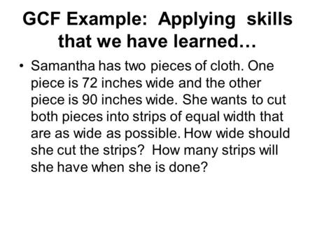 GCF Example: Applying skills that we have learned… Samantha has two pieces of cloth. One piece is 72 inches wide and the other piece is 90 inches wide.