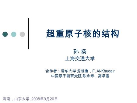 超重原子核的结构 孙 扬 上海交通大学 合作者：清华大学 龙桂鲁， F. Al-Khudair 中国原子能研究院 陈永寿，高早春 济南，山东大学, 2008 年 9 月 20 日.