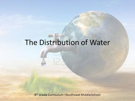 The Distribution of Water 8 th Grade Curriculum –Southwest Middle School.