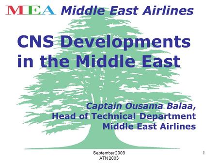 September 2003 ATN 2003 1 Middle East Airlines CNS Developments in the Middle East Captain Ousama Balaa, Head of Technical Department Middle East Airlines.