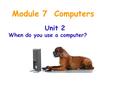 Module 7 Computers Unit 2 When do you use a computer?