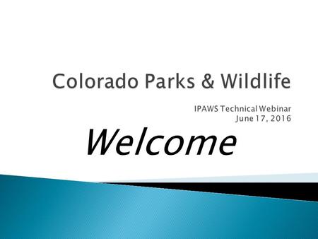 Welcome.  Henrietta TurnerManager, License Administration Colorado Parks & Wildlife (CPW) IPAWS Project Sponsor  Ken ThomSenior IT Project Manager Governor’s.