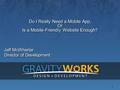 1 Jeff McWherter Director of Development Do I Really Need a Mobile App, Or Is a Mobile-Friendly Website Enough? Do I Really Need a Mobile App, Or Is a.