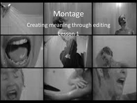 Montage Creating meaning through editing Lesson 1.