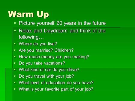 Warm Up  Picture yourself 20 years in the future  Relax and Daydream and think of the following…  Where do you live?  Are you married? Children? 