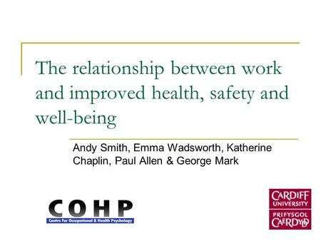 The relationship between work and improved health, safety and well-being Andy Smith, Emma Wadsworth, Katherine Chaplin, Paul Allen & George Mark.