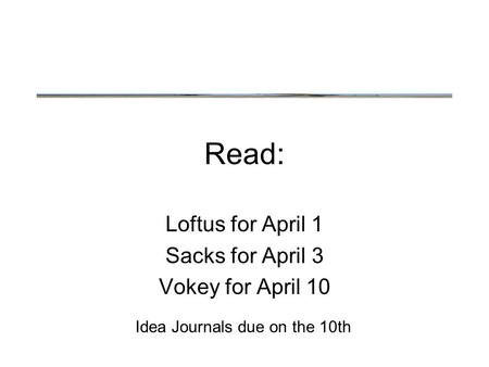 Read: Loftus for April 1 Sacks for April 3 Vokey for April 10 Idea Journals due on the 10th.